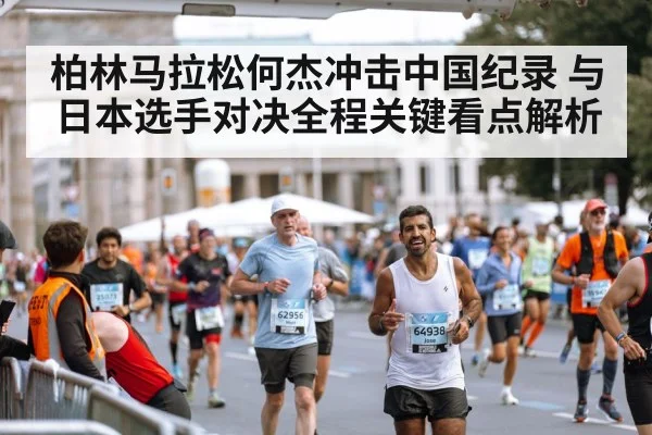 柏林马拉松何杰冲击中国纪录 与日本选手对决全程关键看点解析
