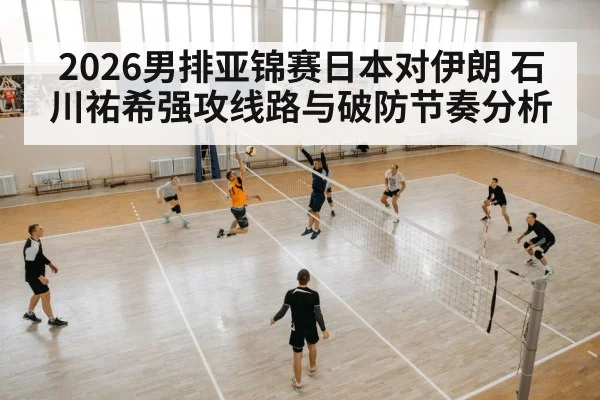 2026男排亚锦赛日本对伊朗 石川祐希强攻线路与破防节奏分析