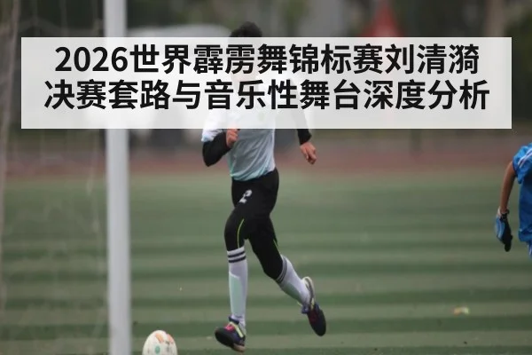2026世界霹雳舞锦标赛刘清漪决赛套路与音乐性舞台深度分析
