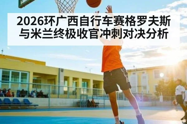 2026环广西自行车赛格罗夫斯与米兰终极收官冲刺对决分析
