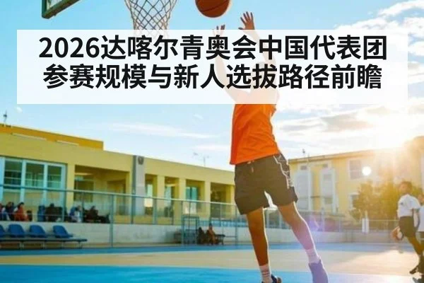 2026达喀尔青奥会中国代表团参赛规模与新人选拔路径前瞻