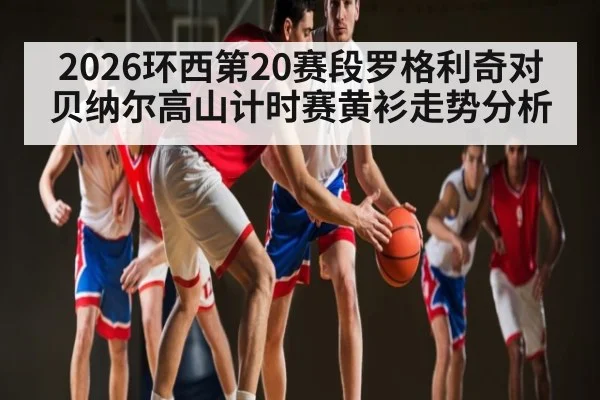 2026环西第20赛段罗格利奇对贝纳尔高山计时赛黄衫走势分析