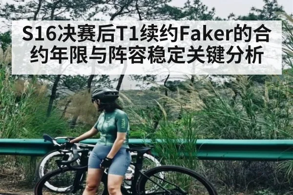 S16决赛后T1续约Faker的合约年限与阵容稳定关键分析